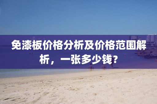 免漆板价格分析及价格范围解析，一张多少钱？
