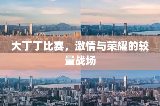 大丁丁比赛，激情与荣耀的较量战场