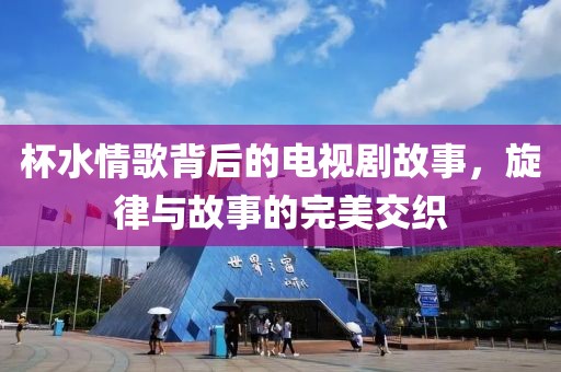 杯水情歌背后的电视剧故事，旋律与故事的完美交织
