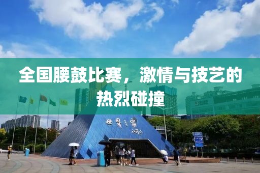 全国腰鼓比赛，激情与技艺的热烈碰撞