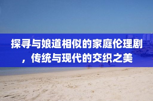 探寻与娘道相似的家庭伦理剧，传统与现代的交织之美