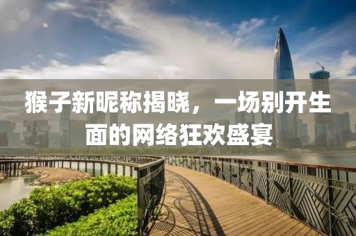 猴子新昵称揭晓，一场别开生面的网络狂欢盛宴