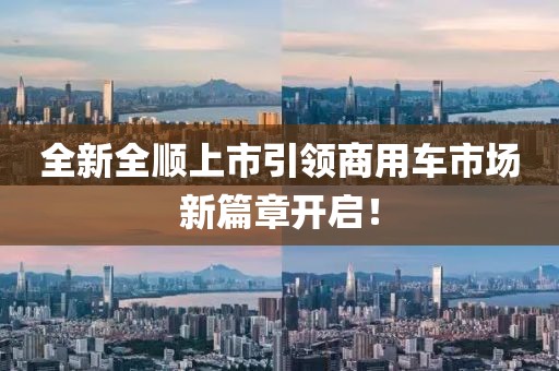 全新全顺上市引领商用车市场新篇章开启！