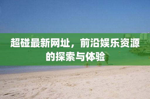 超碰最新网址，前沿娱乐资源的探索与体验