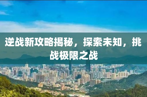 逆战新攻略揭秘，探索未知，挑战极限之战