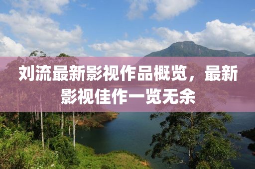 刘流最新影视作品概览，最新影视佳作一览无余