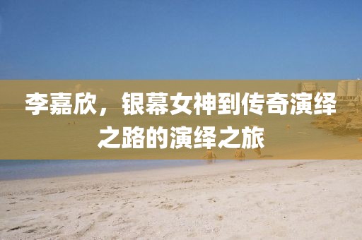 李嘉欣，银幕女神到传奇演绎之路的演绎之旅