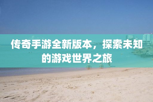 传奇手游全新版本，探索未知的游戏世界之旅
