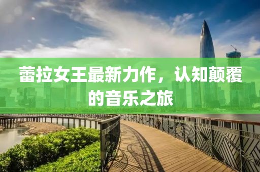 蕾拉女王最新力作，认知颠覆的音乐之旅