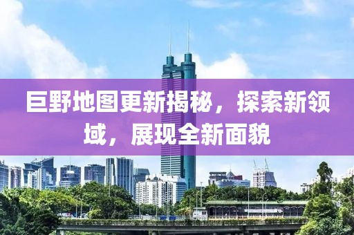 巨野地图更新揭秘，探索新领域，展现全新面貌