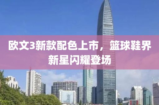 欧文3新款配色上市，篮球鞋界新星闪耀登场