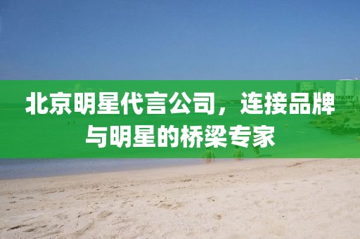 北京明星代言公司，连接品牌与明星的桥梁专家