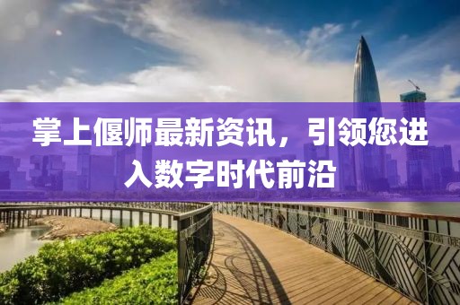 掌上偃师最新资讯，引领您进入数字时代前沿