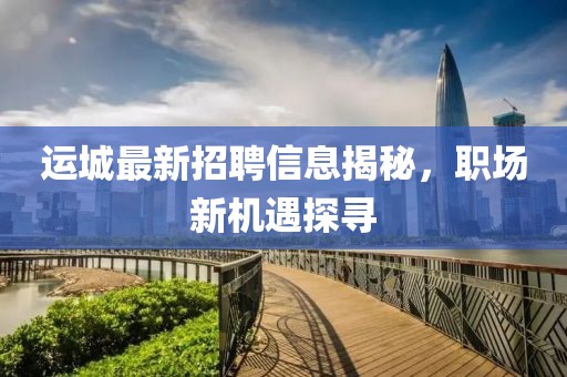 运城最新招聘信息揭秘，职场新机遇探寻