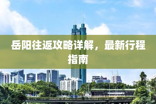 岳阳往返攻略详解，最新行程指南