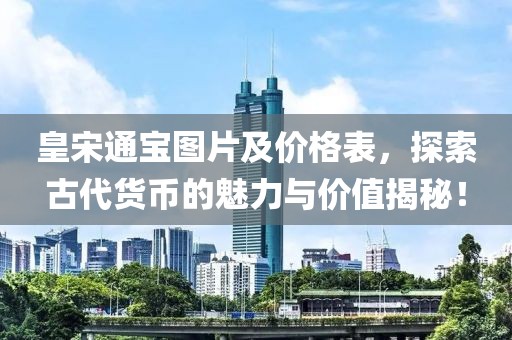 皇宋通宝图片及价格表，探索古代货币的魅力与价值揭秘！