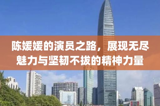 陈媛媛的演员之路，展现无尽魅力与坚韧不拔的精神力量