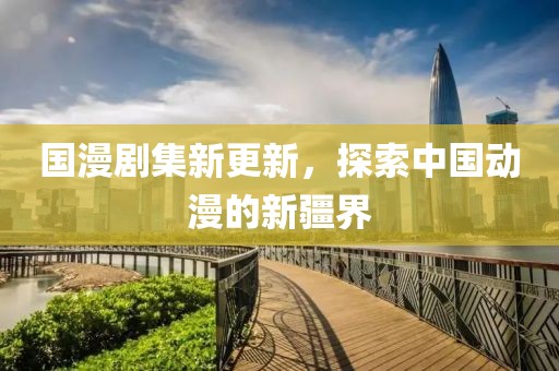 国漫剧集新更新，探索中国动漫的新疆界