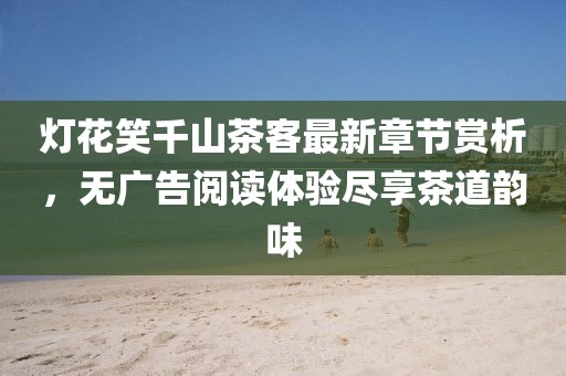 灯花笑千山茶客最新章节赏析，无广告阅读体验尽享茶道韵味
