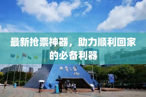 最新抢票神器，助力顺利回家的必备利器