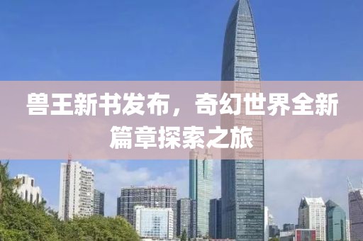 兽王新书发布，奇幻世界全新篇章探索之旅