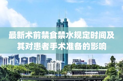 最新术前禁食禁水规定时间及其对患者手术准备的影响