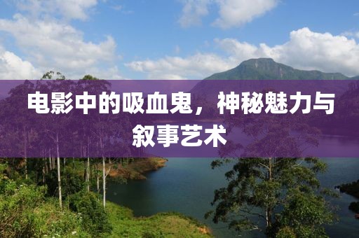 电影中的吸血鬼，神秘魅力与叙事艺术