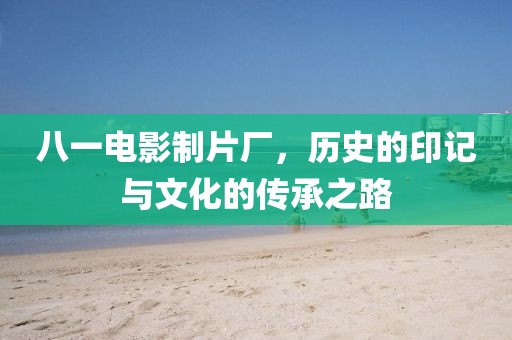 八一电影制片厂，历史的印记与文化的传承之路