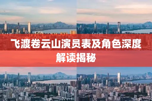 飞渡卷云山演员表及角色深度解读揭秘