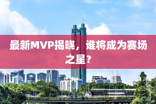 最新MVP揭晓，谁将成为赛场之星？
