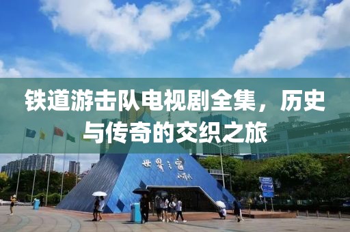 铁道游击队电视剧全集，历史与传奇的交织之旅