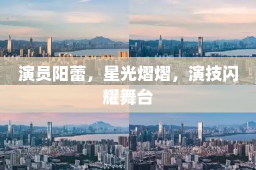 演员阳蕾，星光熠熠，演技闪耀舞台
