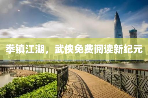 拳镇江湖，武侠免费阅读新纪元