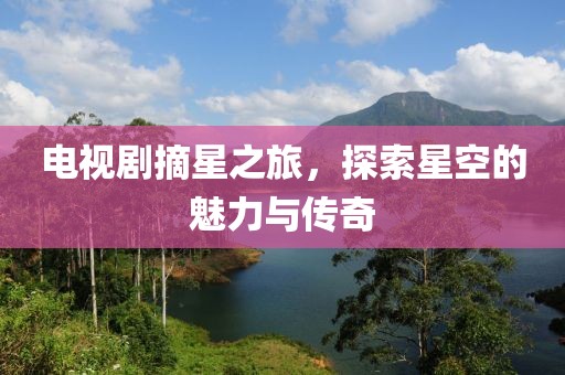 电视剧摘星之旅，探索星空的魅力与传奇