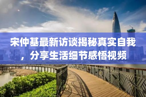 宋仲基最新访谈揭秘真实自我，分享生活细节感悟视频