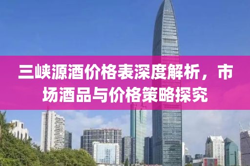 三峡源酒价格表深度解析，市场酒品与价格策略探究