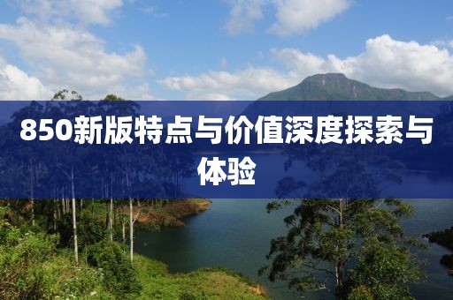 850新版特点与价值深度探索与体验