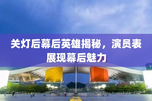 关灯后幕后英雄揭秘，演员表展现幕后魅力