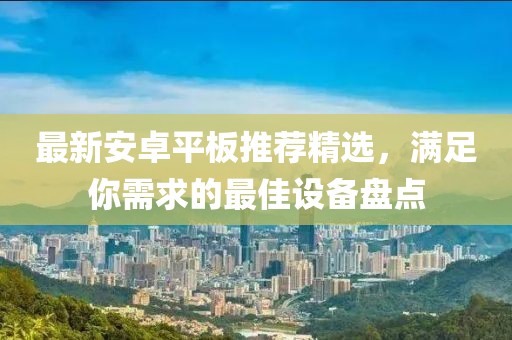 最新安卓平板推荐精选，满足你需求的最佳设备盘点