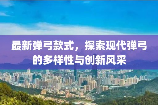 最新弹弓款式，探索现代弹弓的多样性与创新风采