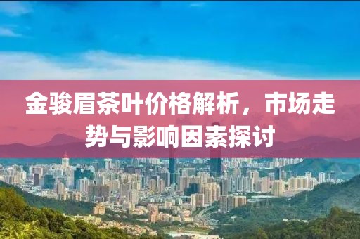 金骏眉茶叶价格解析，市场走势与影响因素探讨