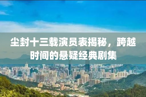 尘封十三载演员表揭秘，跨越时间的悬疑经典剧集