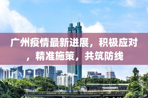 广州疫情最新进展，积极应对，精准施策，共筑防线