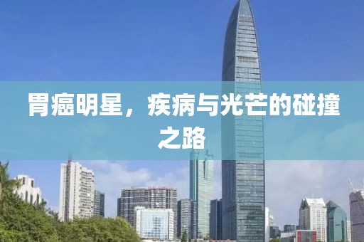 胃癌明星，疾病与光芒的碰撞之路