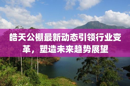 皓天公棚最新动态引领行业变革，塑造未来趋势展望