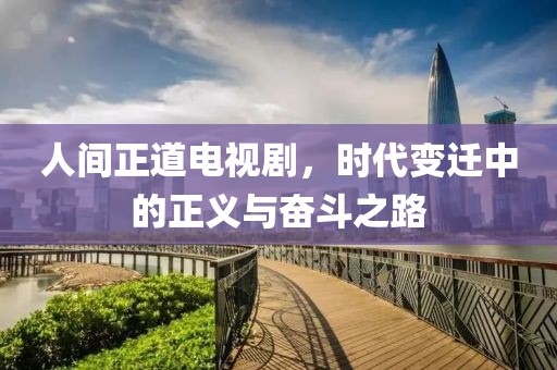 人间正道电视剧，时代变迁中的正义与奋斗之路