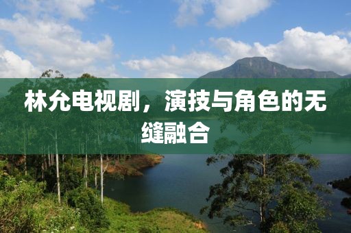 林允电视剧，演技与角色的无缝融合