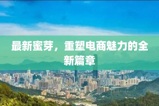 最新蜜芽，重塑电商魅力的全新篇章