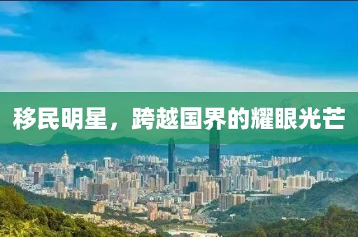 移民明星，跨越国界的耀眼光芒