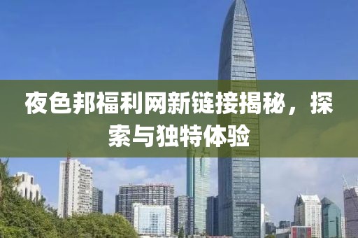 夜色邦福利网新链接揭秘，探索与独特体验